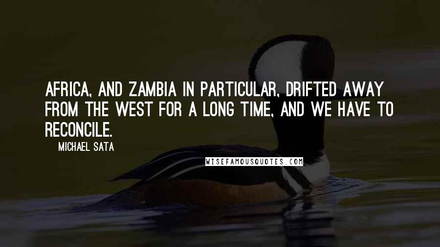 Michael Sata Quotes: Africa, and Zambia in particular, drifted away from the West for a long time, and we have to reconcile.