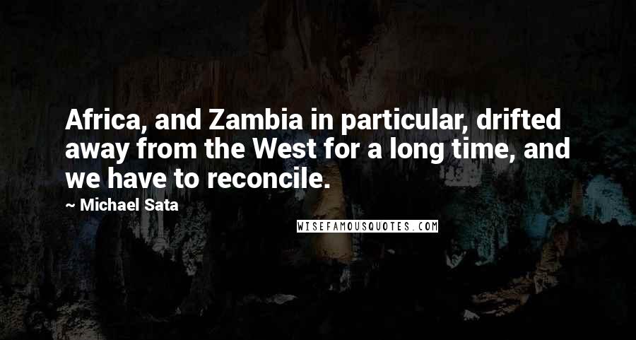 Michael Sata Quotes: Africa, and Zambia in particular, drifted away from the West for a long time, and we have to reconcile.