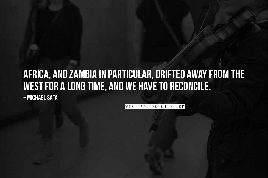 Michael Sata Quotes: Africa, and Zambia in particular, drifted away from the West for a long time, and we have to reconcile.