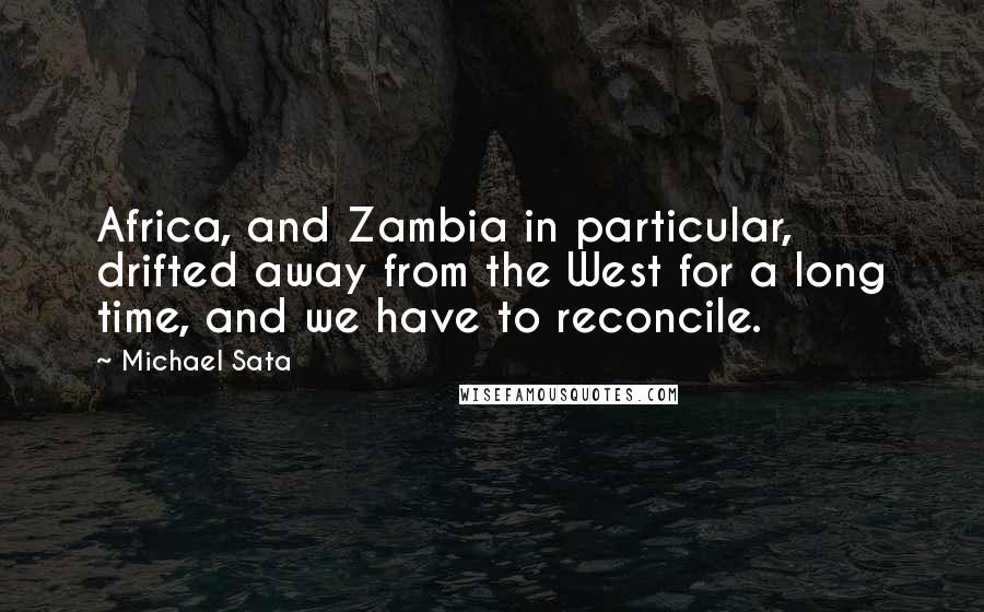 Michael Sata Quotes: Africa, and Zambia in particular, drifted away from the West for a long time, and we have to reconcile.