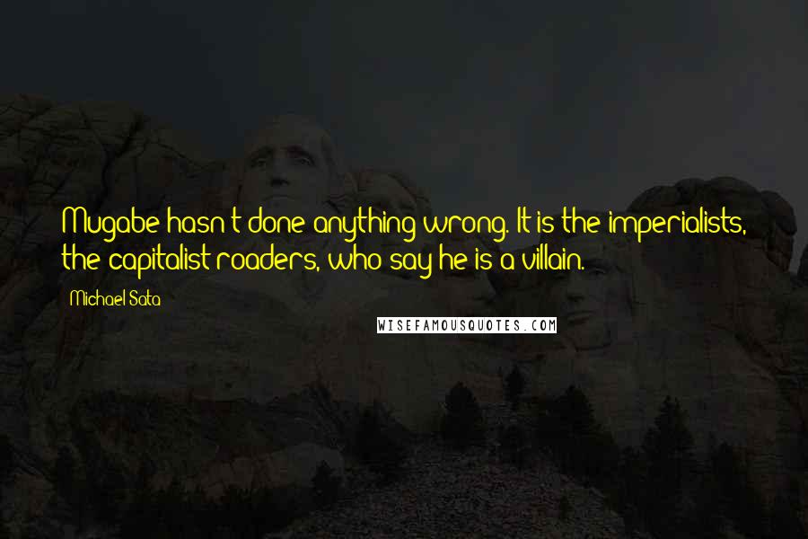 Michael Sata Quotes: Mugabe hasn't done anything wrong. It is the imperialists, the capitalist-roaders, who say he is a villain.