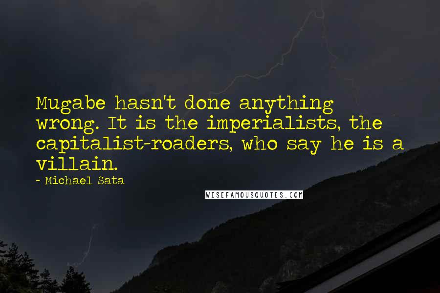 Michael Sata Quotes: Mugabe hasn't done anything wrong. It is the imperialists, the capitalist-roaders, who say he is a villain.