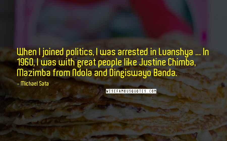 Michael Sata Quotes: When I joined politics, I was arrested in Luanshya ... In 1960, I was with great people like Justine Chimba, Mazimba from Ndola and Dingiswayo Banda.
