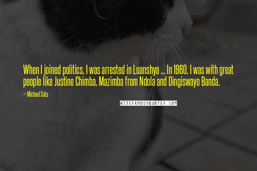 Michael Sata Quotes: When I joined politics, I was arrested in Luanshya ... In 1960, I was with great people like Justine Chimba, Mazimba from Ndola and Dingiswayo Banda.
