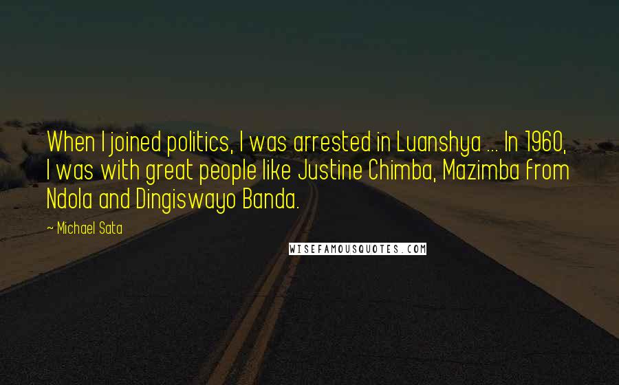 Michael Sata Quotes: When I joined politics, I was arrested in Luanshya ... In 1960, I was with great people like Justine Chimba, Mazimba from Ndola and Dingiswayo Banda.