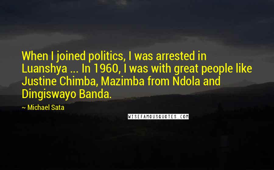 Michael Sata Quotes: When I joined politics, I was arrested in Luanshya ... In 1960, I was with great people like Justine Chimba, Mazimba from Ndola and Dingiswayo Banda.