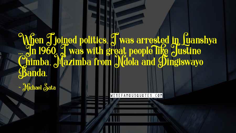 Michael Sata Quotes: When I joined politics, I was arrested in Luanshya ... In 1960, I was with great people like Justine Chimba, Mazimba from Ndola and Dingiswayo Banda.