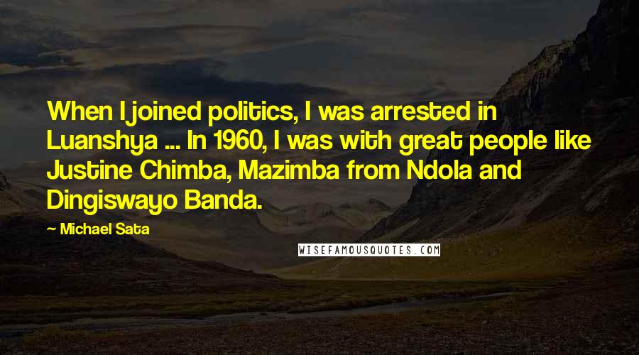 Michael Sata Quotes: When I joined politics, I was arrested in Luanshya ... In 1960, I was with great people like Justine Chimba, Mazimba from Ndola and Dingiswayo Banda.