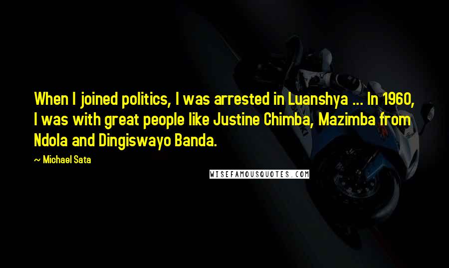 Michael Sata Quotes: When I joined politics, I was arrested in Luanshya ... In 1960, I was with great people like Justine Chimba, Mazimba from Ndola and Dingiswayo Banda.