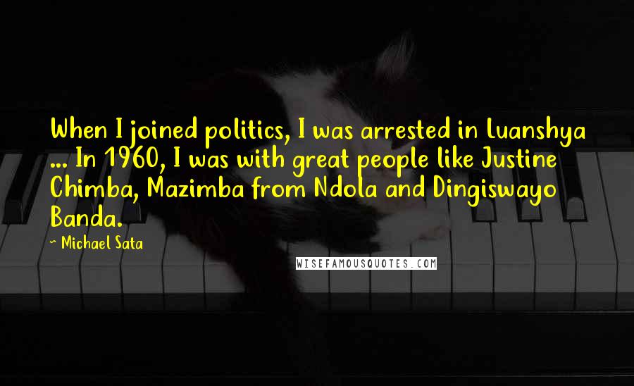 Michael Sata Quotes: When I joined politics, I was arrested in Luanshya ... In 1960, I was with great people like Justine Chimba, Mazimba from Ndola and Dingiswayo Banda.