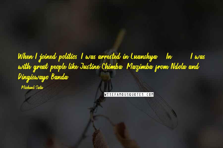 Michael Sata Quotes: When I joined politics, I was arrested in Luanshya ... In 1960, I was with great people like Justine Chimba, Mazimba from Ndola and Dingiswayo Banda.