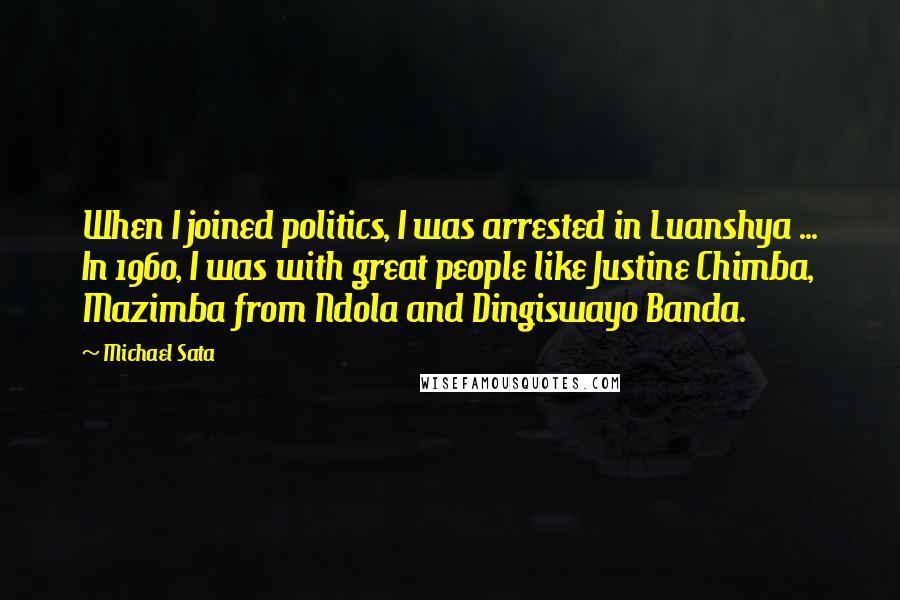 Michael Sata Quotes: When I joined politics, I was arrested in Luanshya ... In 1960, I was with great people like Justine Chimba, Mazimba from Ndola and Dingiswayo Banda.