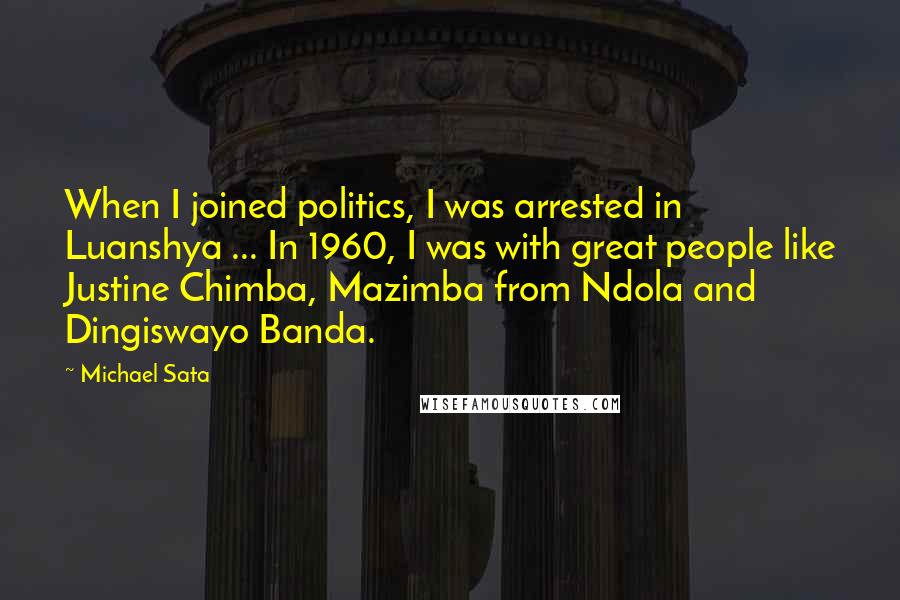 Michael Sata Quotes: When I joined politics, I was arrested in Luanshya ... In 1960, I was with great people like Justine Chimba, Mazimba from Ndola and Dingiswayo Banda.