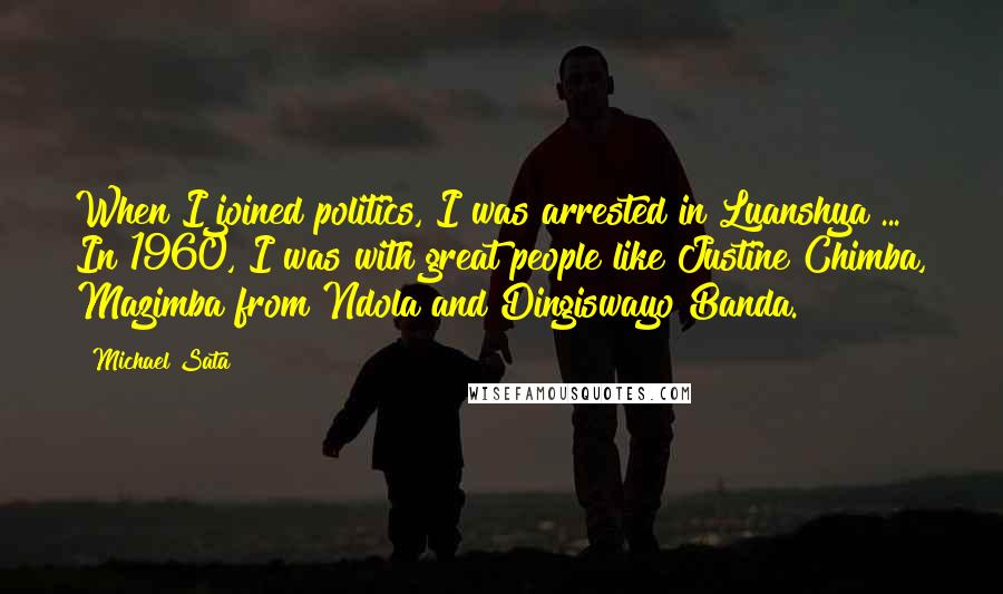 Michael Sata Quotes: When I joined politics, I was arrested in Luanshya ... In 1960, I was with great people like Justine Chimba, Mazimba from Ndola and Dingiswayo Banda.