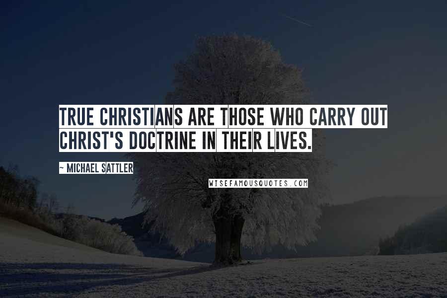 Michael Sattler Quotes: True Christians are those who carry out Christ's doctrine in their lives.