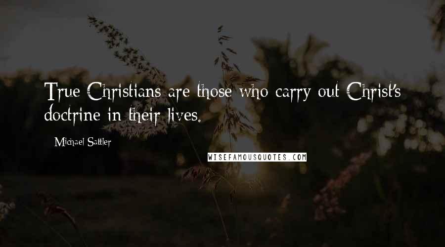 Michael Sattler Quotes: True Christians are those who carry out Christ's doctrine in their lives.