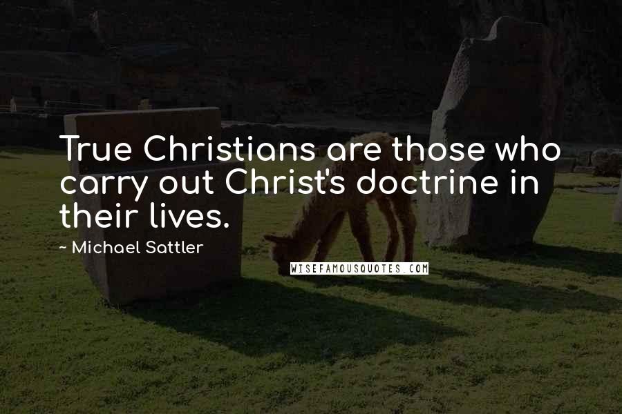 Michael Sattler Quotes: True Christians are those who carry out Christ's doctrine in their lives.