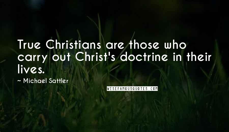 Michael Sattler Quotes: True Christians are those who carry out Christ's doctrine in their lives.