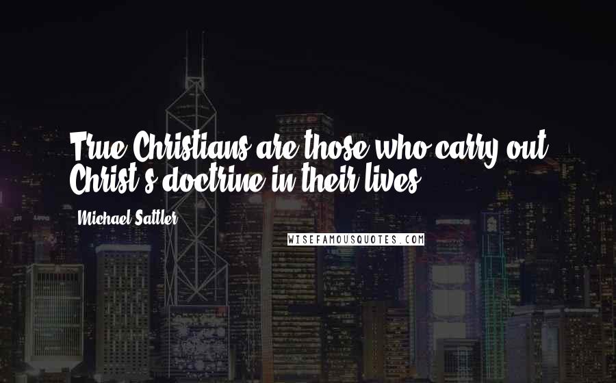 Michael Sattler Quotes: True Christians are those who carry out Christ's doctrine in their lives.