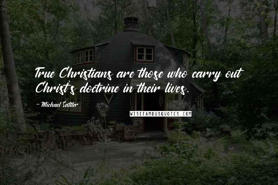 Michael Sattler Quotes: True Christians are those who carry out Christ's doctrine in their lives.