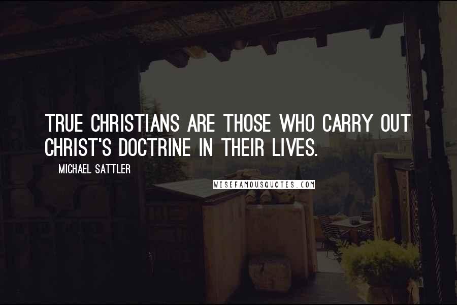 Michael Sattler Quotes: True Christians are those who carry out Christ's doctrine in their lives.