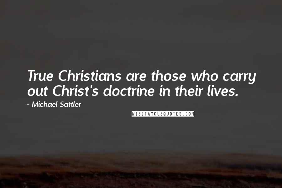 Michael Sattler Quotes: True Christians are those who carry out Christ's doctrine in their lives.