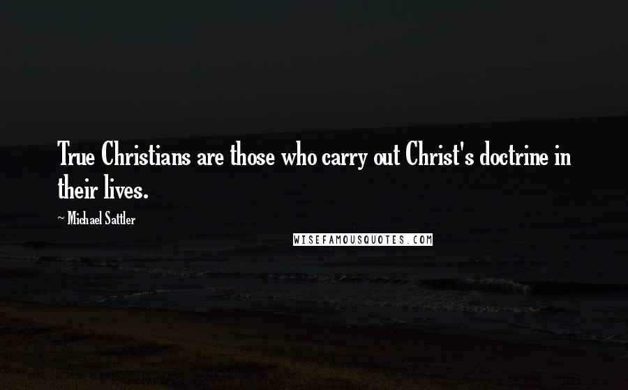 Michael Sattler Quotes: True Christians are those who carry out Christ's doctrine in their lives.