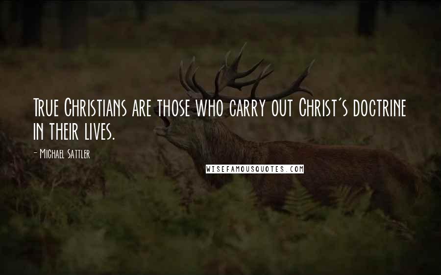 Michael Sattler Quotes: True Christians are those who carry out Christ's doctrine in their lives.