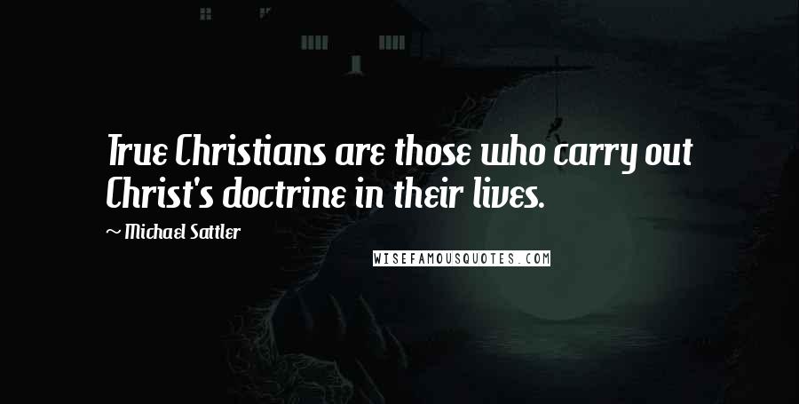 Michael Sattler Quotes: True Christians are those who carry out Christ's doctrine in their lives.