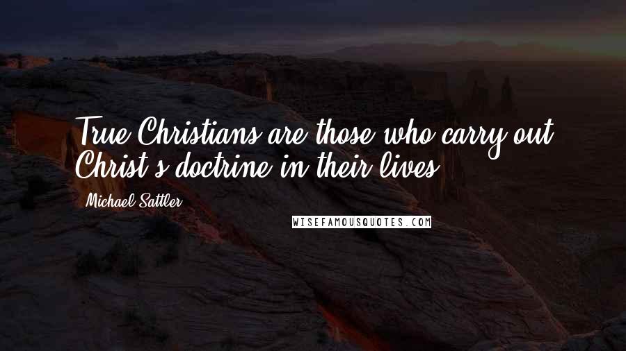 Michael Sattler Quotes: True Christians are those who carry out Christ's doctrine in their lives.