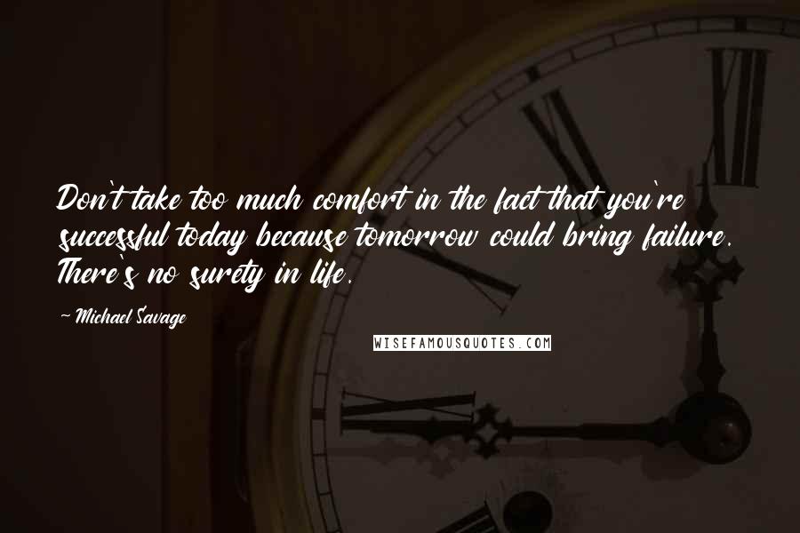 Michael Savage Quotes: Don't take too much comfort in the fact that you're successful today because tomorrow could bring failure. There's no surety in life.