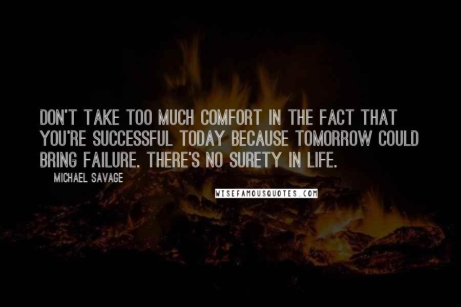 Michael Savage Quotes: Don't take too much comfort in the fact that you're successful today because tomorrow could bring failure. There's no surety in life.