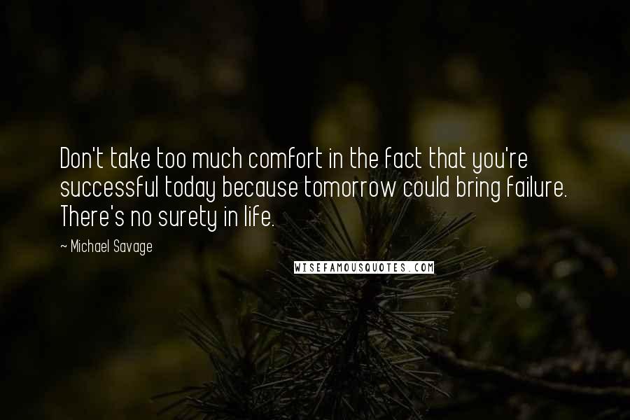 Michael Savage Quotes: Don't take too much comfort in the fact that you're successful today because tomorrow could bring failure. There's no surety in life.