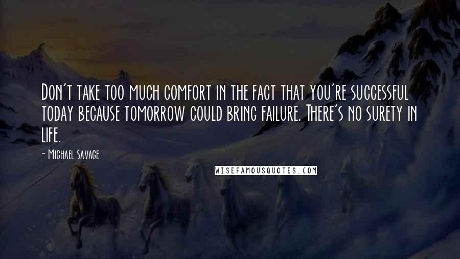 Michael Savage Quotes: Don't take too much comfort in the fact that you're successful today because tomorrow could bring failure. There's no surety in life.