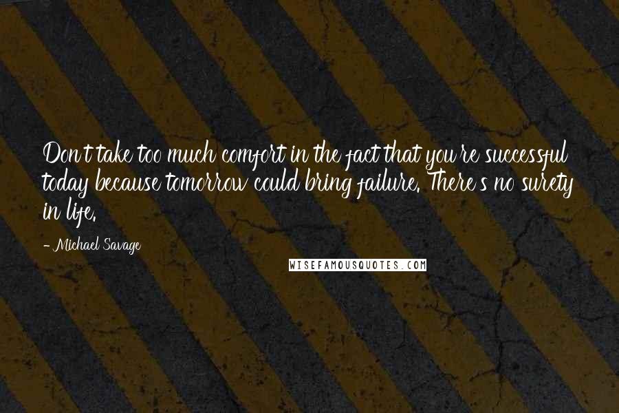 Michael Savage Quotes: Don't take too much comfort in the fact that you're successful today because tomorrow could bring failure. There's no surety in life.