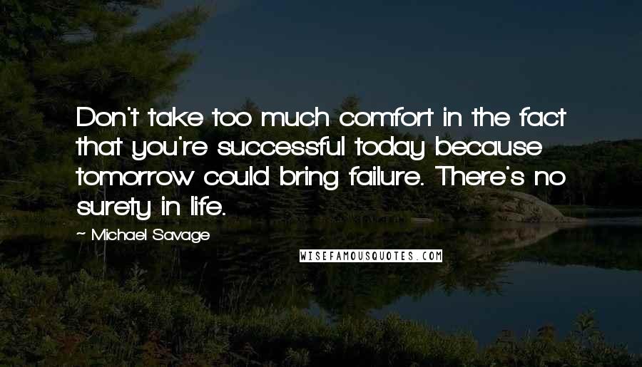 Michael Savage Quotes: Don't take too much comfort in the fact that you're successful today because tomorrow could bring failure. There's no surety in life.
