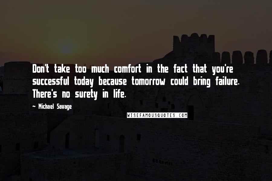 Michael Savage Quotes: Don't take too much comfort in the fact that you're successful today because tomorrow could bring failure. There's no surety in life.