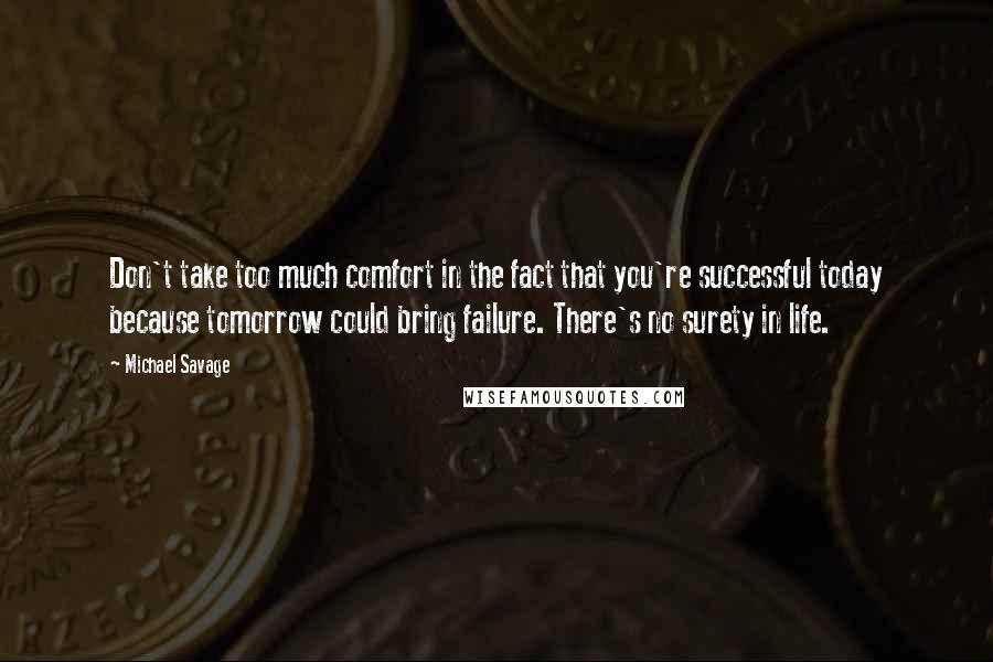 Michael Savage Quotes: Don't take too much comfort in the fact that you're successful today because tomorrow could bring failure. There's no surety in life.