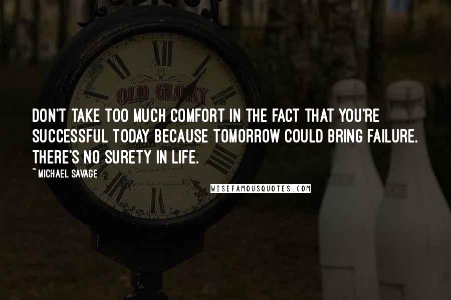 Michael Savage Quotes: Don't take too much comfort in the fact that you're successful today because tomorrow could bring failure. There's no surety in life.
