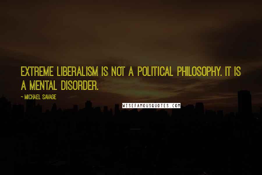 Michael Savage Quotes: Extreme liberalism is not a political philosophy. It is a mental disorder.