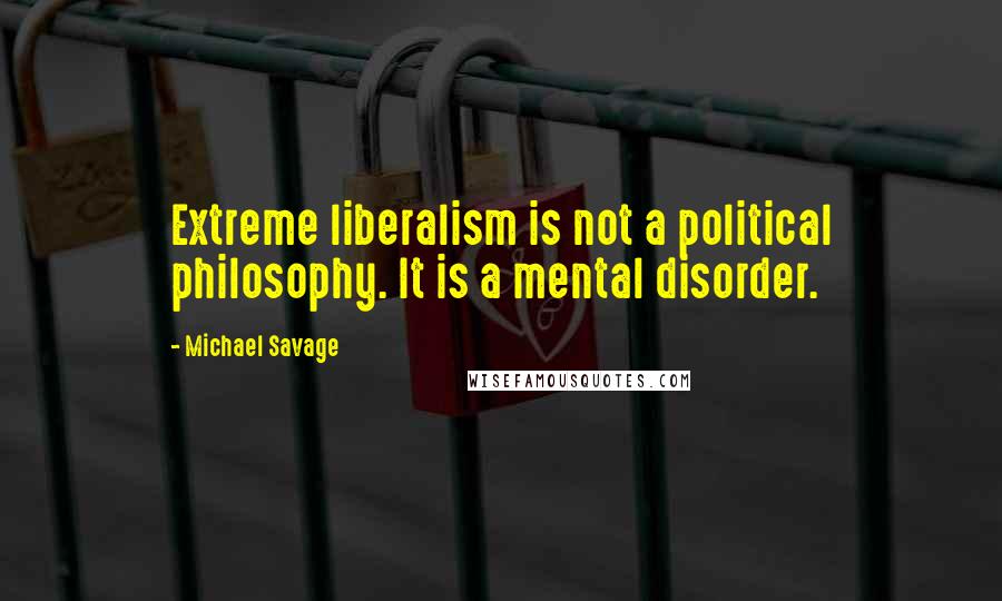 Michael Savage Quotes: Extreme liberalism is not a political philosophy. It is a mental disorder.