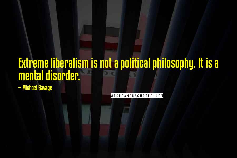 Michael Savage Quotes: Extreme liberalism is not a political philosophy. It is a mental disorder.