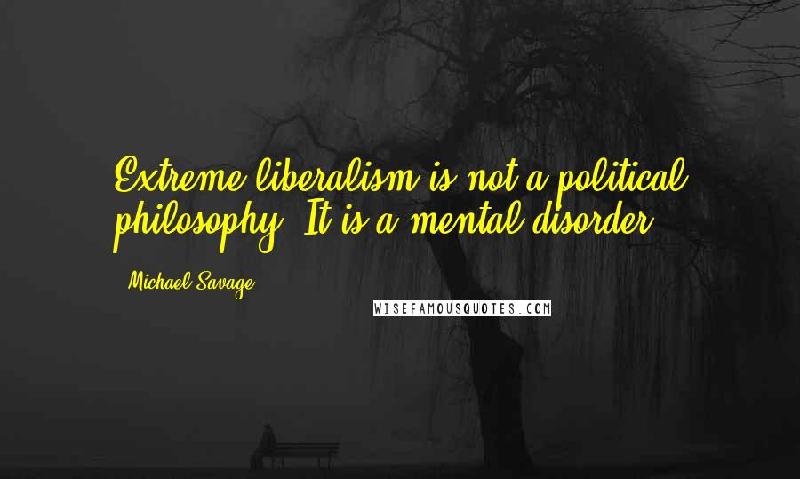 Michael Savage Quotes: Extreme liberalism is not a political philosophy. It is a mental disorder.