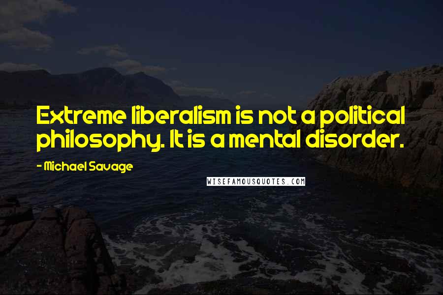 Michael Savage Quotes: Extreme liberalism is not a political philosophy. It is a mental disorder.