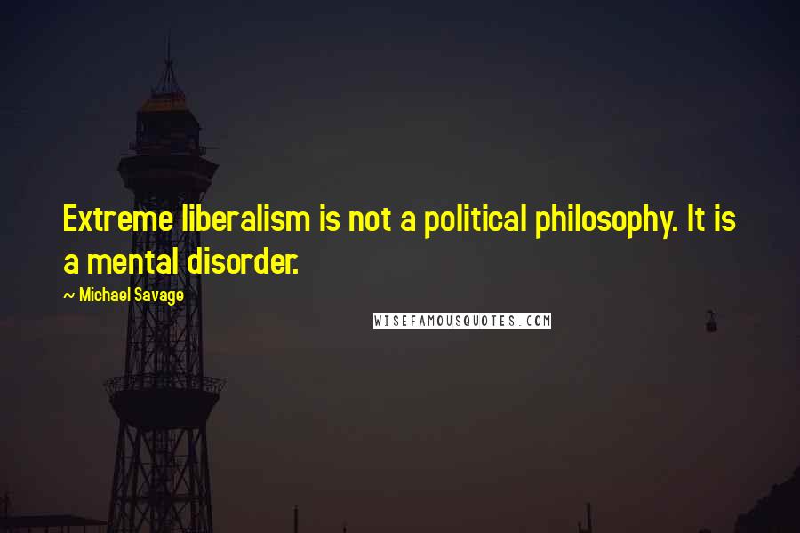 Michael Savage Quotes: Extreme liberalism is not a political philosophy. It is a mental disorder.
