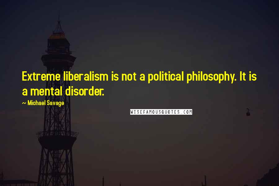 Michael Savage Quotes: Extreme liberalism is not a political philosophy. It is a mental disorder.