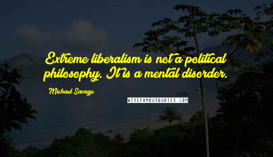 Michael Savage Quotes: Extreme liberalism is not a political philosophy. It is a mental disorder.