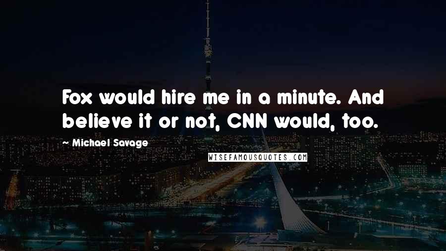 Michael Savage Quotes: Fox would hire me in a minute. And believe it or not, CNN would, too.