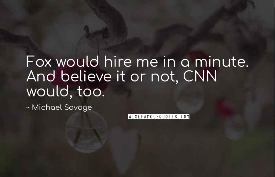 Michael Savage Quotes: Fox would hire me in a minute. And believe it or not, CNN would, too.