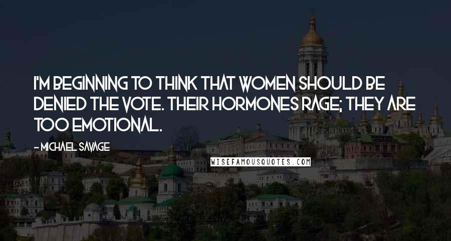 Michael Savage Quotes: I'm beginning to think that women should be denied the vote. Their hormones rage; they are too emotional.